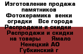 Изготовление продажа памятников. Фотокерамика, венки, оградки - Все города Распродажи и скидки » Распродажи и скидки на товары   . Ямало-Ненецкий АО,Губкинский г.